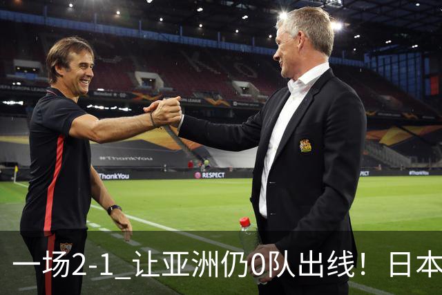 一场2-1 让亚洲仍0队出线！日本进退两难：放水不遇巴西 也要碰法国