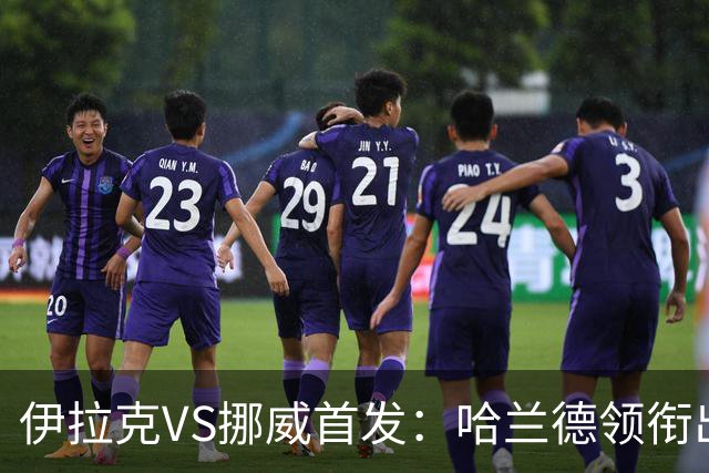 伊拉克VS挪威首发：哈兰德领衔出战 厄德高坐镇中枢