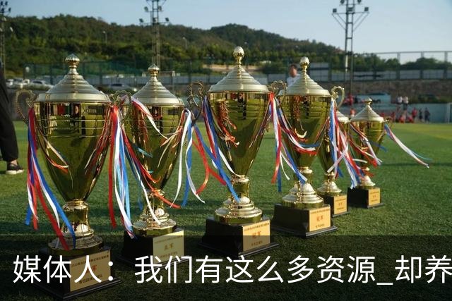 媒体人：我们有这么多资源 却养出来1支连韩国日本打不过的球队？