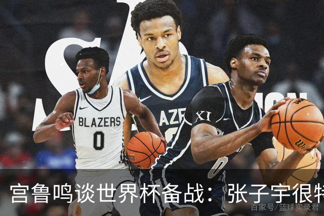 宫鲁鸣谈世界杯备战：张子宇很特殊，希望海外球员早日归队