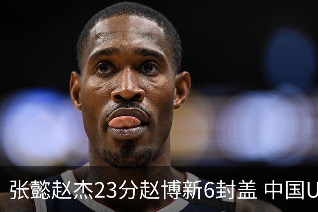 张懿赵杰23分赵博新6封盖 中国U17男篮世界杯开门红